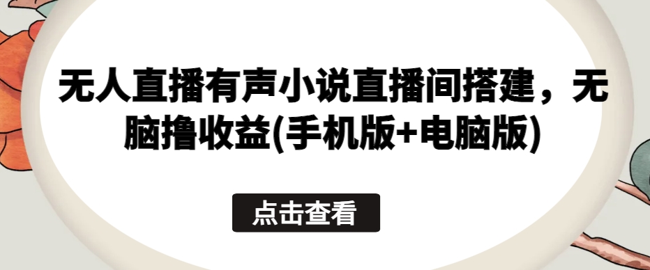 无人直播有声小说直播间搭建，无脑撸收益(手机版+电脑版)-88共享