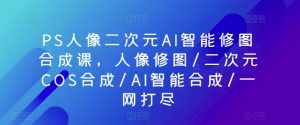 PS人像二次元AI智能修图合成课,人像修图/二次元COS合成/AI智能合成/一网打尽-88共享