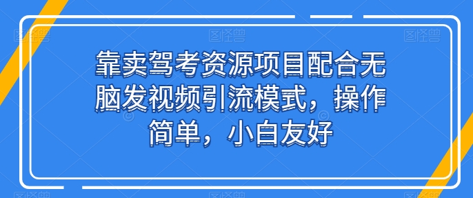 靠卖驾考资源项目配合无脑发视频引流模式，操作简单，小白友好【揭秘】-88共享