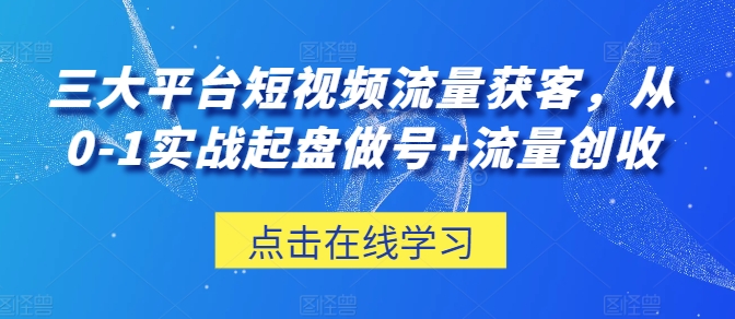 三大平台短视频流量获客，从0-1实战起盘做号+流量创收-88共享