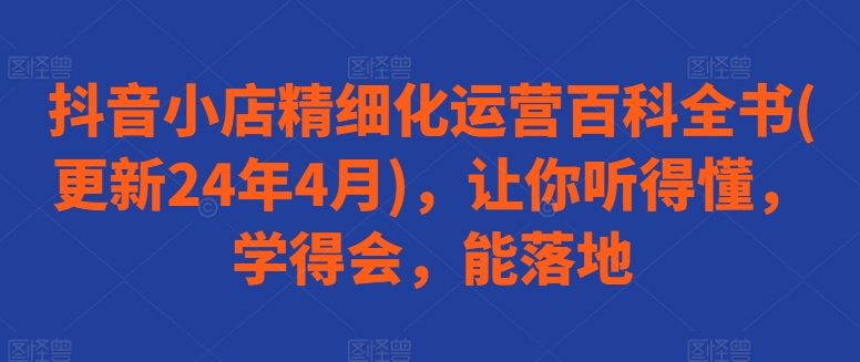 抖音小店精细化运营百科全书(更新24年4月)，让你听得懂，学得会，能落地-88共享