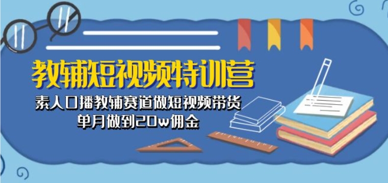 教辅短视频特训营： 素人口播教辅赛道做短视频带货，单月做到20w佣金-88共享