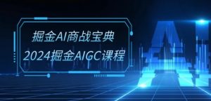 掘金AI商战宝典-系统班:2024掘金AIGC课程(30节视频课)-88共享