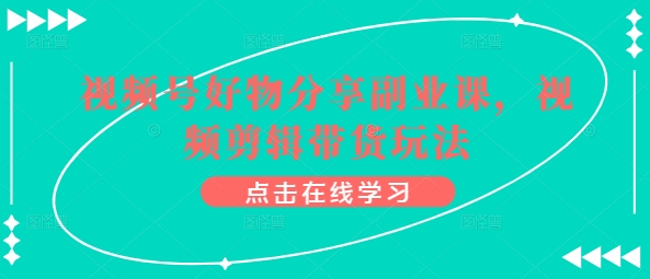 视频号好物分享副业课，视频剪辑带货玩法-88共享
