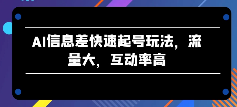 AI信息差快速起号玩法，流量大，互动率高【揭秘】-88共享