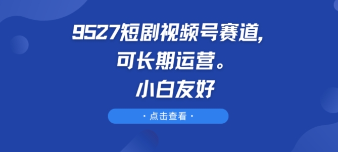 9527短剧视频号赛道，可长期运营，小白友好【揭秘】-88共享