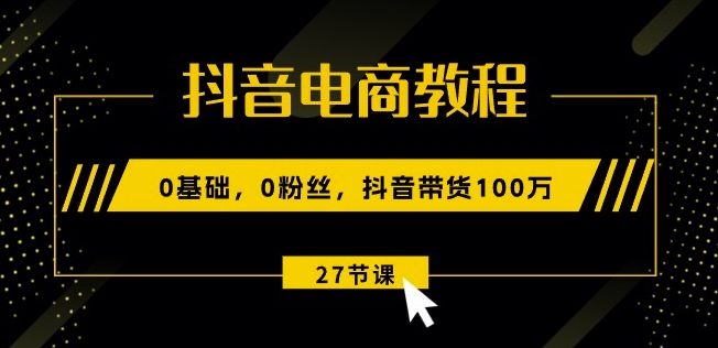 抖音电商教程：0基础，0粉丝，抖音带货100w(27节视频课)-88共享