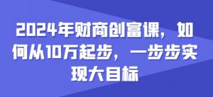 2024年财商创富课，如何从10w起步，一步步实现大目标-88共享