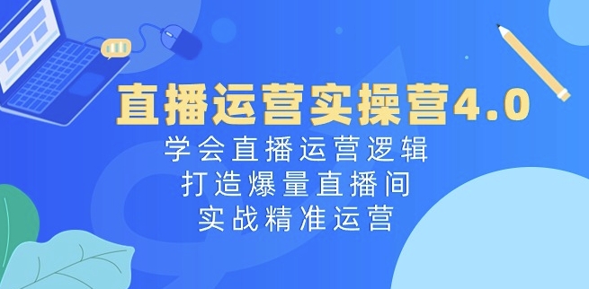 直播运营实操营4.0：学会直播运营逻辑，打造爆量直播间，实战精准运营-88共享