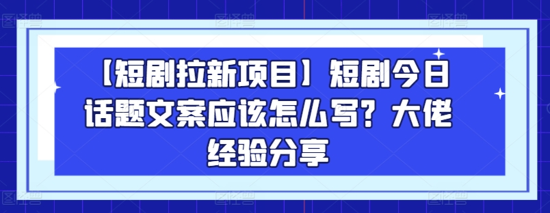 【短剧拉新项目】短剧今日话题文案应该怎么写？大佬经验分享-88共享