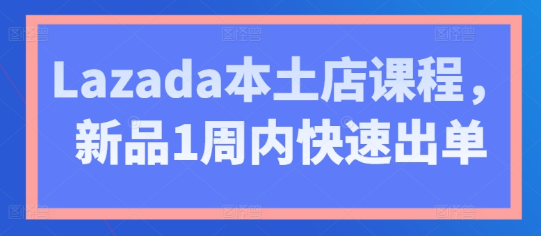 Lazada本土店课程，新品1周内快速出单-88共享