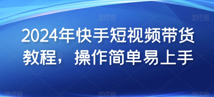 2024年快手短视频带货教程，操作简单易上手-88共享