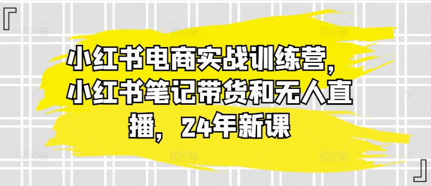 小红书电商实战训练营，小红书笔记带货和无人直播，24年新课-88共享