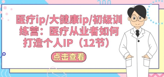 医疗ip/大健康ip/初级训练营：医疗从业者如何打造个人IP(12节)-88共享
