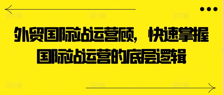 外贸国际站运营顾问，快速掌握国际站运营的底层逻辑-88共享