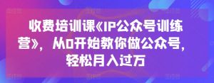 收费培训课《IP公众号训练营》,从0开始教你做公众号,轻松月入过万-88共享