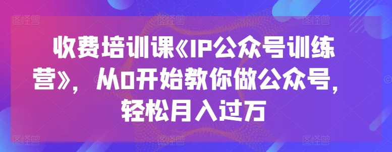收费培训课《IP公众号训练营》，从0开始教你做公众号，轻松月入过万-88共享