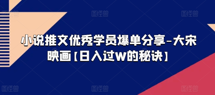 小说推文优秀学员爆单分享-大宋映画【日入过W的秘诀】-88共享