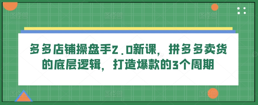 多多店铺操盘手2.0新课，拼多多卖货的底层逻辑，打造爆款的3个周期-88共享