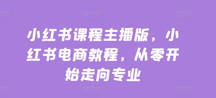 小红书课程主播版，小红书电商教程，从零开始走向专业-88共享