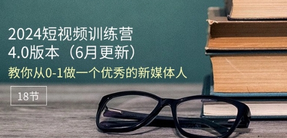 2024短视频训练营-6月4.0版本：教你从0-1做一个优秀的新媒体人(18节)-88共享