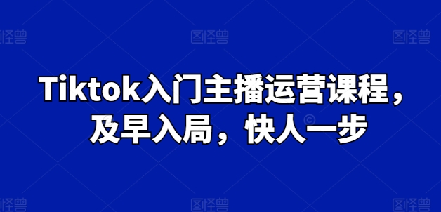 Tiktok入门主播运营课程，及早入局，快人一步-88共享