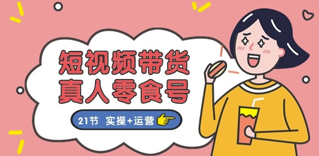 短视频带货&真人零食号：更全面的零食带货教程：21节 实操+运营-88共享