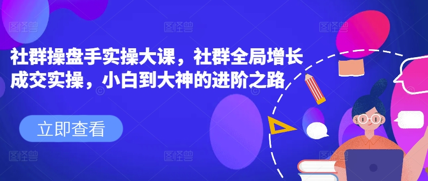 社群操盘手实操大课，社群全局增长成交实操，小白到大神的进阶之路-88共享