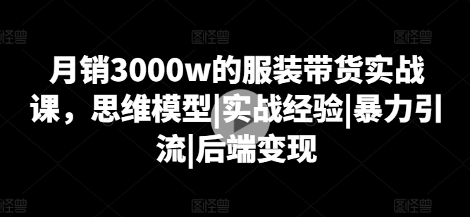 月销3000w的服装带货实战课，思维模型|实战经验|暴力引流|后端变现-88共享