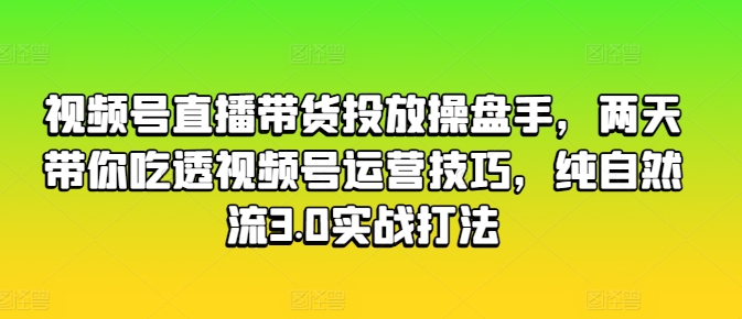 视频号直播带货投放操盘手，两天带你吃透视频号运营技巧，纯自然流3.0实战打法-88共享