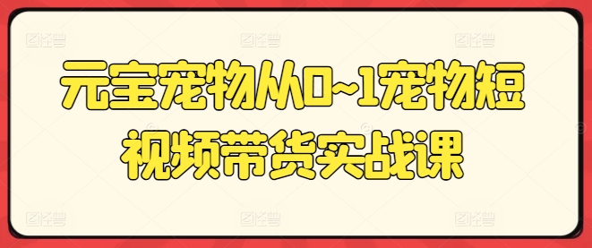 元宝宠物从0~1宠物短视频带货实战课-88共享