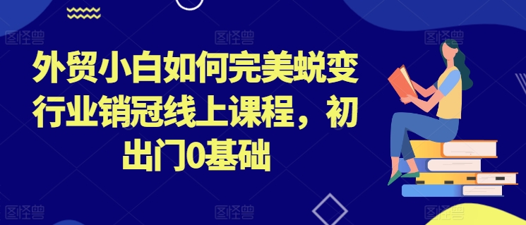 外贸小白如何完美蜕变行业销冠线上课程，初出门0基础-88共享