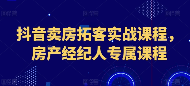 抖音卖房拓客实战课程，房产经纪人专属课程-88共享