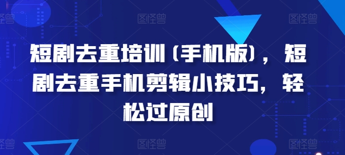 短剧去重培训(手机版)，短剧去重手机剪辑小技巧，轻松过原创-88共享