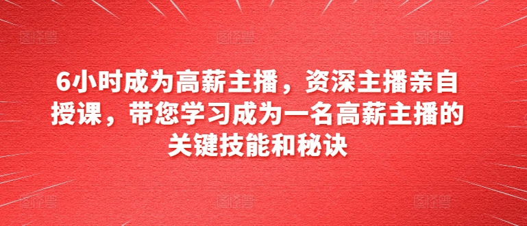 6小时成为高薪主播，资深主播亲自授课，带您学习成为一名高薪主播的关键技能和秘诀-88共享