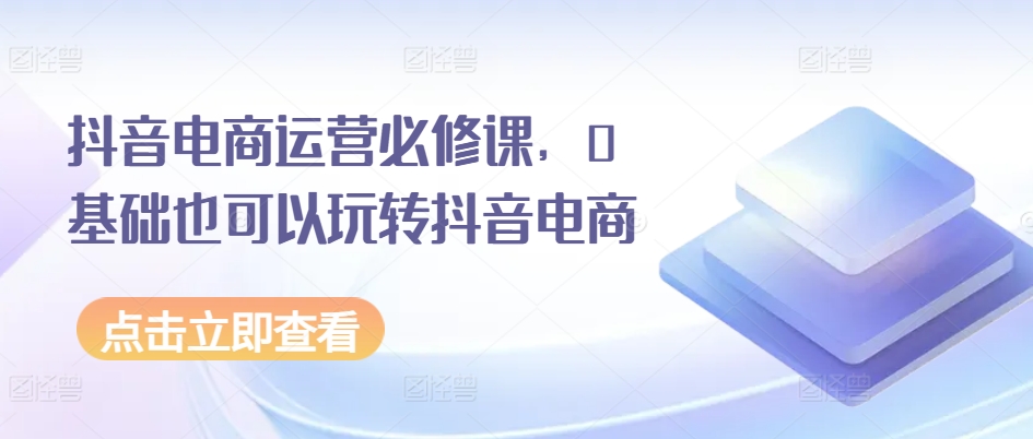 抖音电商运营必修课，0基础也可以玩转抖音电商-88共享