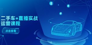 二手车+直播实战运营课程：直播推荐/短视频推荐/千川投放/直播全流程-88共享