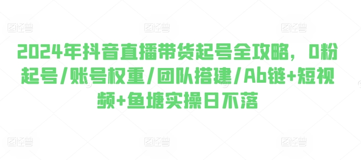 2024年抖音直播带货起号全攻略，0粉起号/账号权重/团队搭建/Ab链+短视频+鱼塘实操日不落-88共享