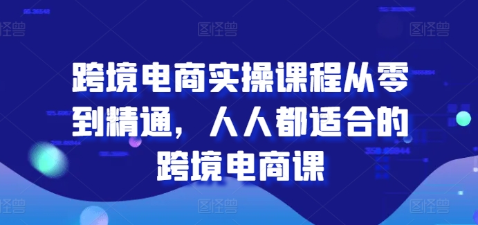 跨境电商实操课程从零到精通，人人都适合的跨境电商课-88共享