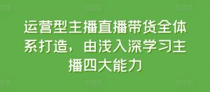 运营型主播直播带货全体系打造，由浅入深学习主播四大能力-88共享