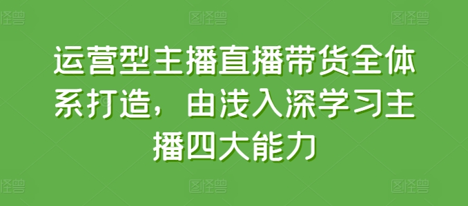 运营型主播直播带货全体系打造，由浅入深学习主播四大能力-88共享