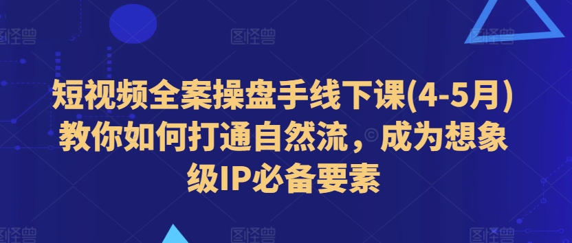 短视频全案操盘手线下课(4-5月)教你如何打通自然流，成为想象级IP必备要素-88共享