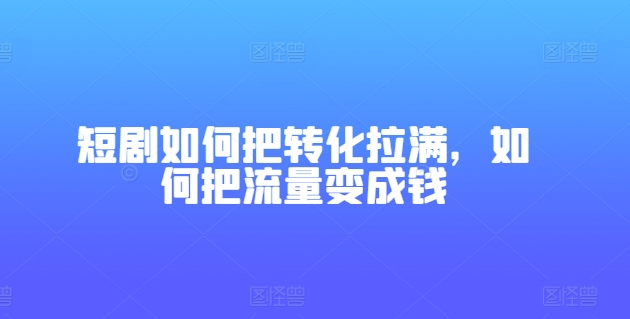 短剧如何把转化拉满，如何把流量变成钱-88共享