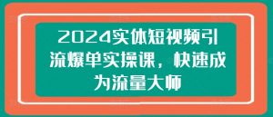 2024实体短视频引流爆单实操课,快速成为流量大师-88共享