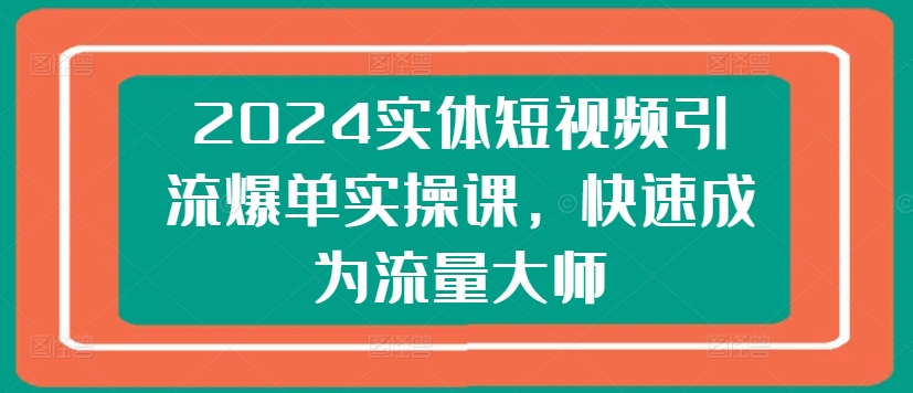2024实体短视频引流爆单实操课，快速成为流量大师-88共享