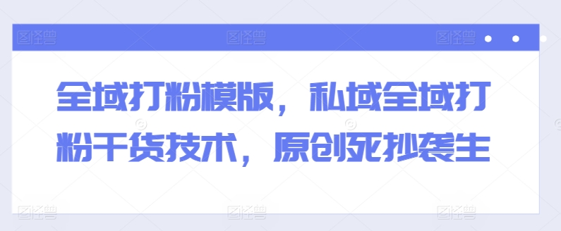 全域打粉模版，私域全域打粉干货技术，原创死抄袭生-88共享