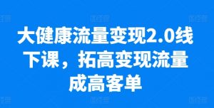 大健康流量变现2.0线下课，​拓高变现流量成高客单，业绩10倍增长，低粉高变现，只讲落地实操-88共享