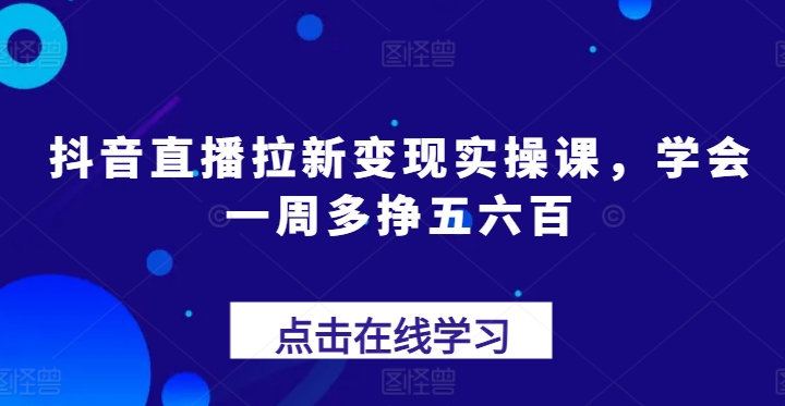抖音直播拉新变现实操课，学会一周多挣五六百-88共享
