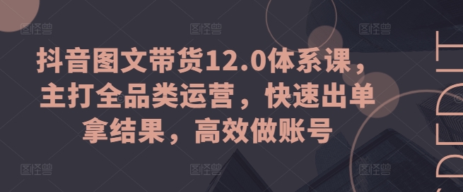 抖音图文带货12.0体系课，主打全品类运营，快速出单拿结果，高效做账号-88共享