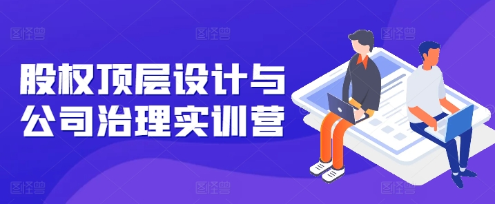 股权顶层设计与公司治理实训营，补全股权短板/守住控制权底线/熟悉4大注册信息/规避3大法律风险-88共享